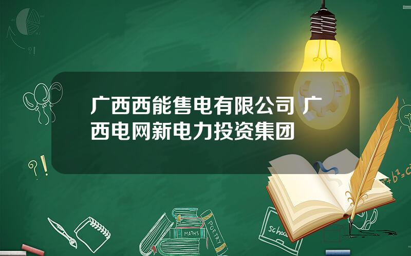 广西西能售电有限公司 广西电网新电力投资集团